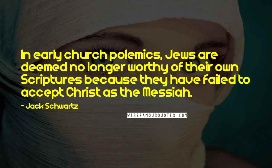 Jack Schwartz Quotes: In early church polemics, Jews are deemed no longer worthy of their own Scriptures because they have failed to accept Christ as the Messiah.