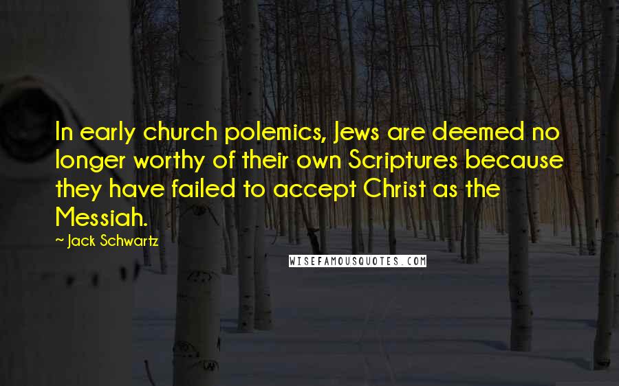 Jack Schwartz Quotes: In early church polemics, Jews are deemed no longer worthy of their own Scriptures because they have failed to accept Christ as the Messiah.