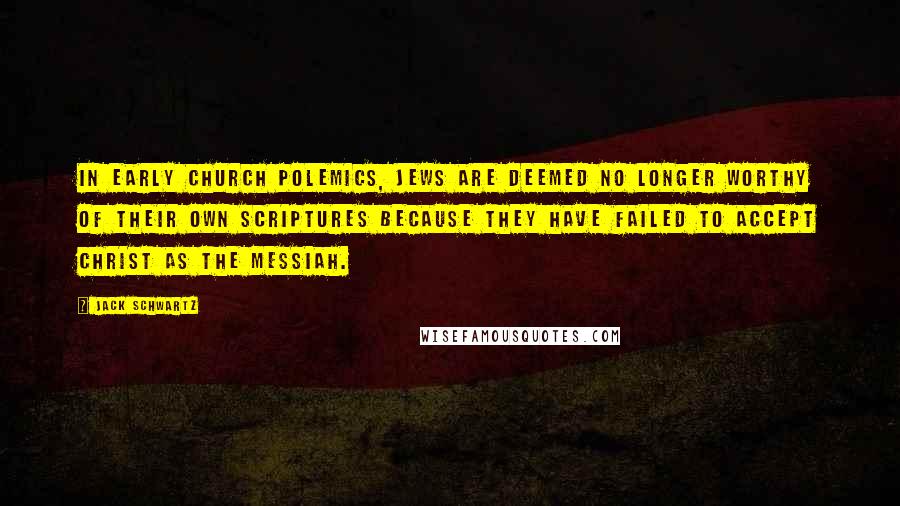 Jack Schwartz Quotes: In early church polemics, Jews are deemed no longer worthy of their own Scriptures because they have failed to accept Christ as the Messiah.