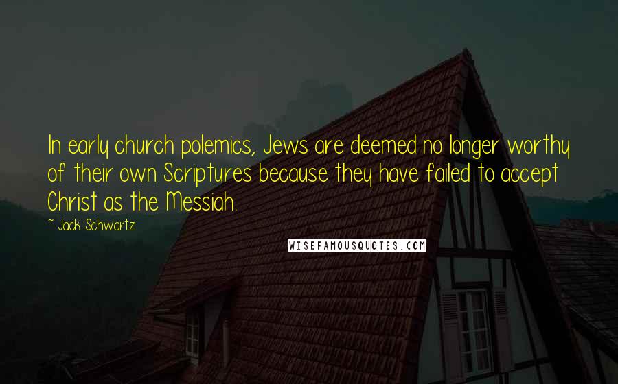 Jack Schwartz Quotes: In early church polemics, Jews are deemed no longer worthy of their own Scriptures because they have failed to accept Christ as the Messiah.