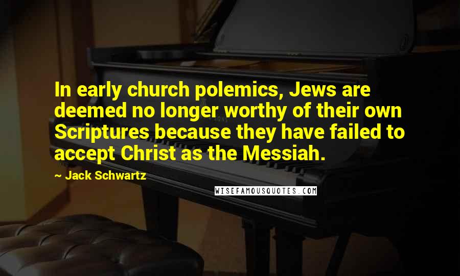 Jack Schwartz Quotes: In early church polemics, Jews are deemed no longer worthy of their own Scriptures because they have failed to accept Christ as the Messiah.