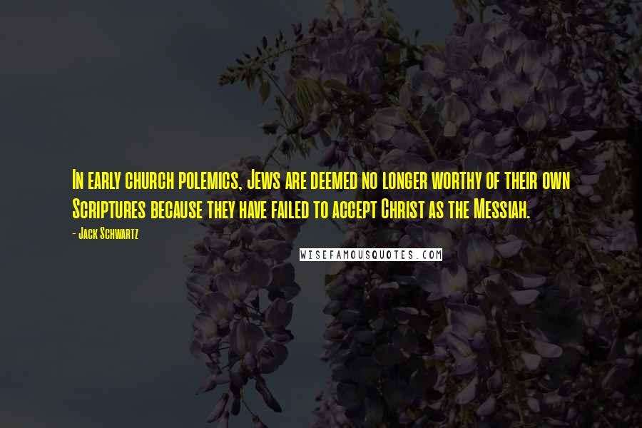 Jack Schwartz Quotes: In early church polemics, Jews are deemed no longer worthy of their own Scriptures because they have failed to accept Christ as the Messiah.