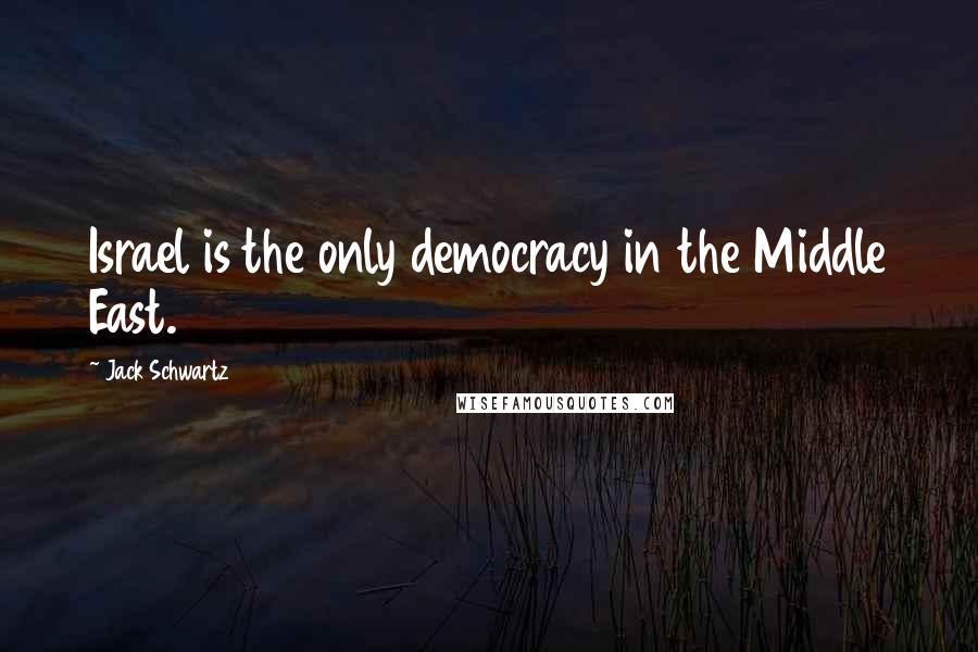 Jack Schwartz Quotes: Israel is the only democracy in the Middle East.