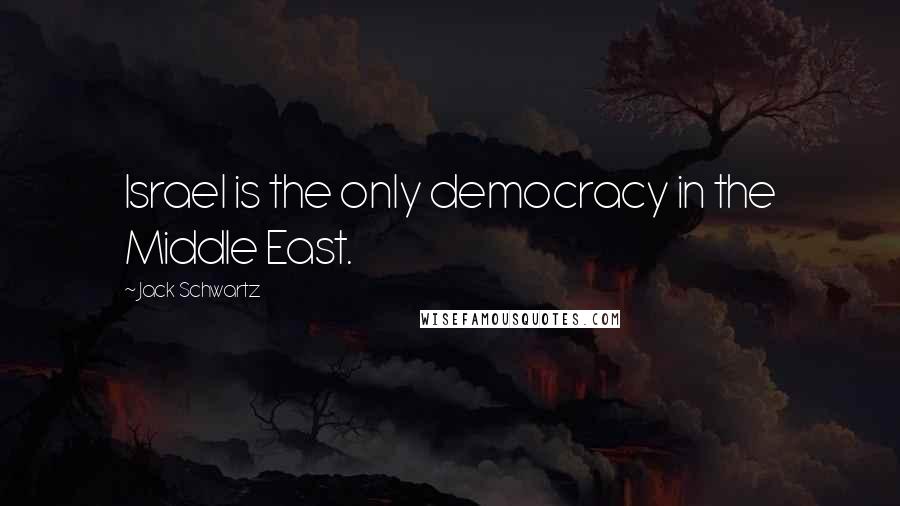 Jack Schwartz Quotes: Israel is the only democracy in the Middle East.