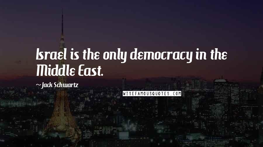 Jack Schwartz Quotes: Israel is the only democracy in the Middle East.