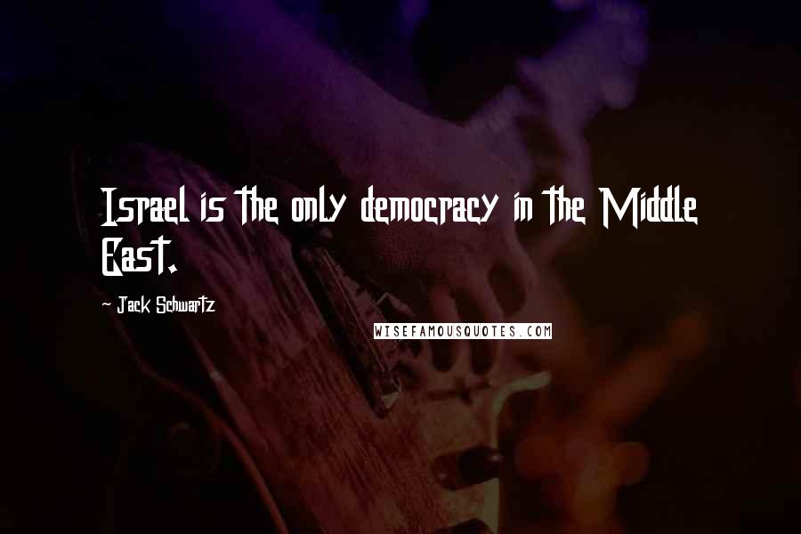 Jack Schwartz Quotes: Israel is the only democracy in the Middle East.