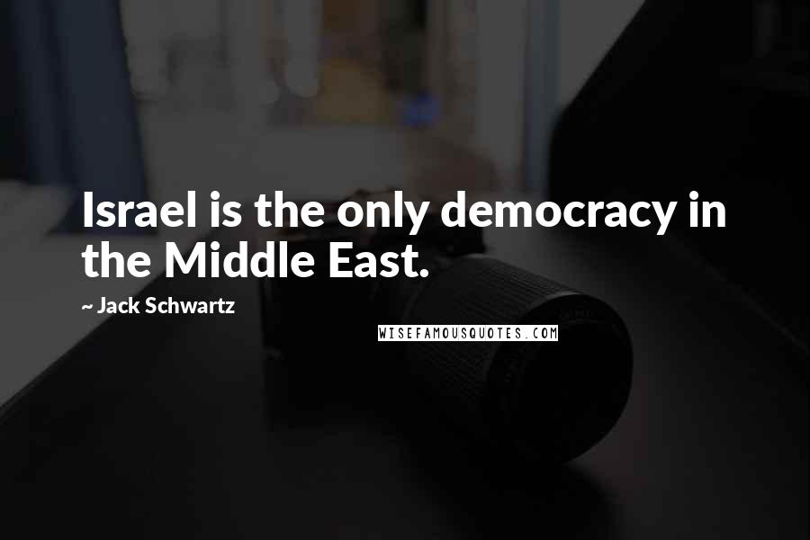 Jack Schwartz Quotes: Israel is the only democracy in the Middle East.