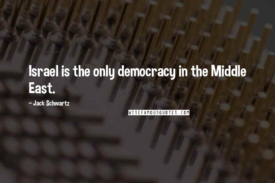 Jack Schwartz Quotes: Israel is the only democracy in the Middle East.