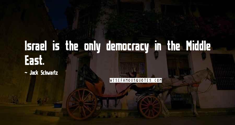 Jack Schwartz Quotes: Israel is the only democracy in the Middle East.