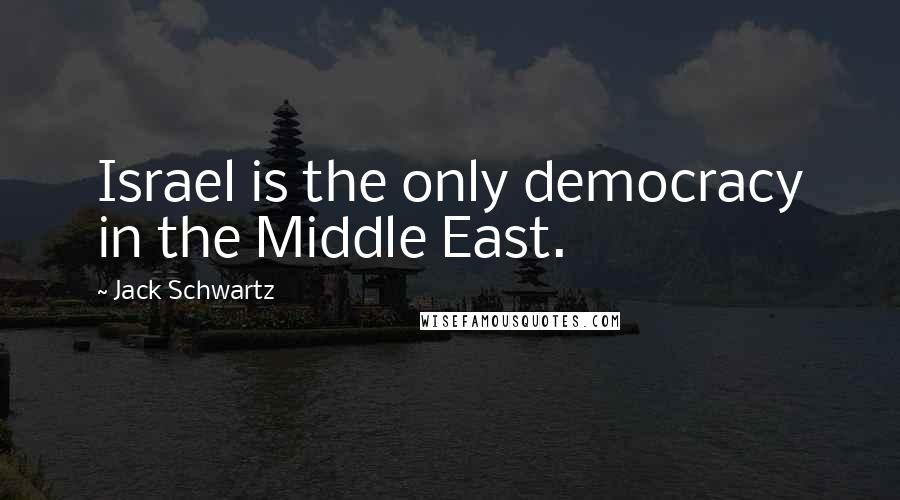 Jack Schwartz Quotes: Israel is the only democracy in the Middle East.