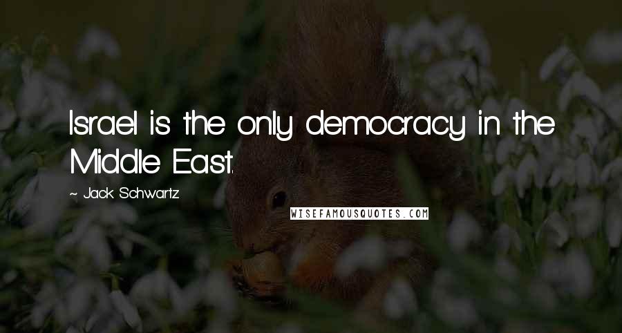 Jack Schwartz Quotes: Israel is the only democracy in the Middle East.