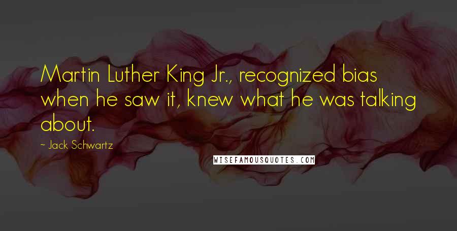 Jack Schwartz Quotes: Martin Luther King Jr., recognized bias when he saw it, knew what he was talking about.