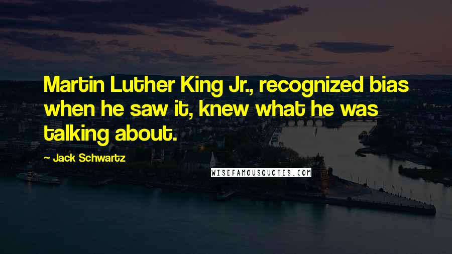 Jack Schwartz Quotes: Martin Luther King Jr., recognized bias when he saw it, knew what he was talking about.
