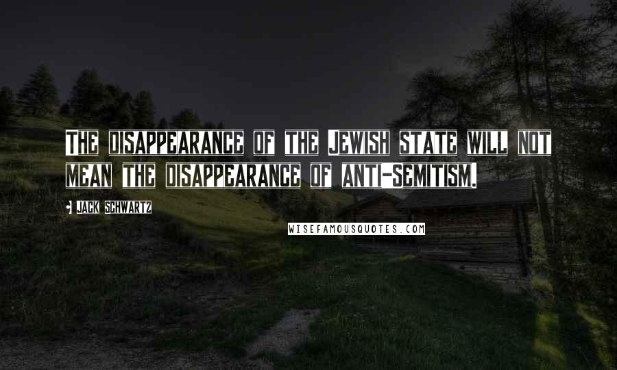 Jack Schwartz Quotes: The disappearance of the Jewish state will not mean the disappearance of anti-Semitism.