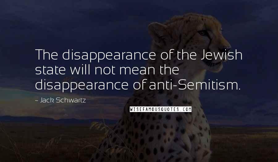 Jack Schwartz Quotes: The disappearance of the Jewish state will not mean the disappearance of anti-Semitism.