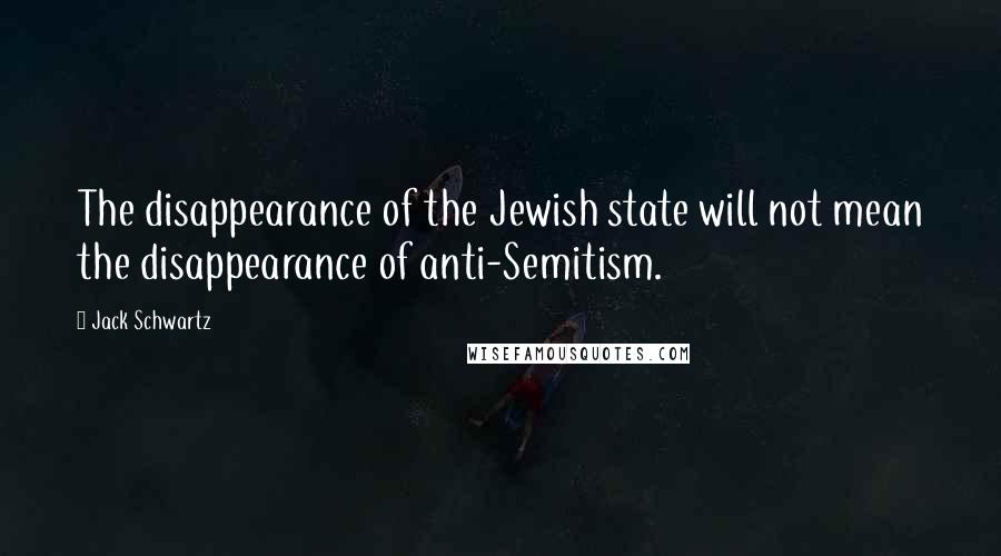 Jack Schwartz Quotes: The disappearance of the Jewish state will not mean the disappearance of anti-Semitism.