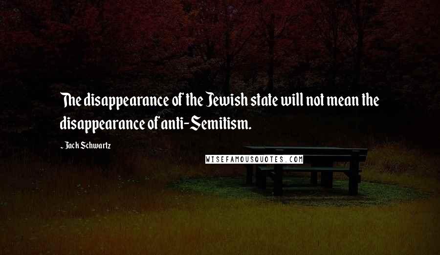 Jack Schwartz Quotes: The disappearance of the Jewish state will not mean the disappearance of anti-Semitism.