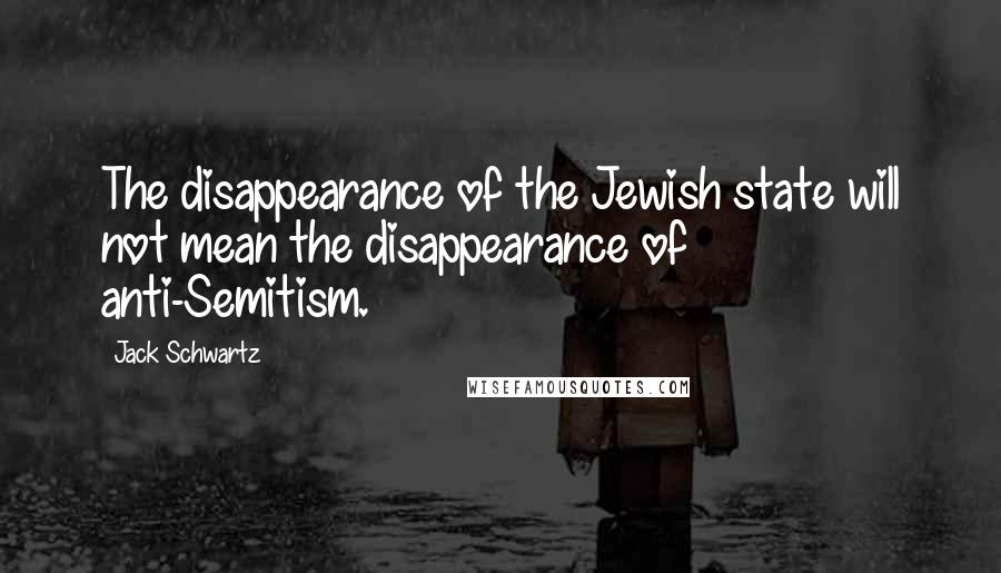 Jack Schwartz Quotes: The disappearance of the Jewish state will not mean the disappearance of anti-Semitism.