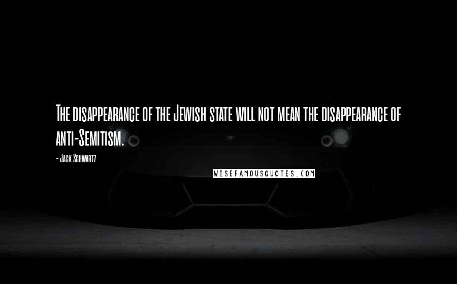 Jack Schwartz Quotes: The disappearance of the Jewish state will not mean the disappearance of anti-Semitism.