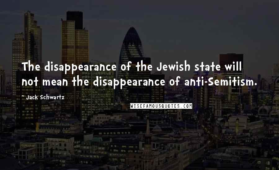 Jack Schwartz Quotes: The disappearance of the Jewish state will not mean the disappearance of anti-Semitism.