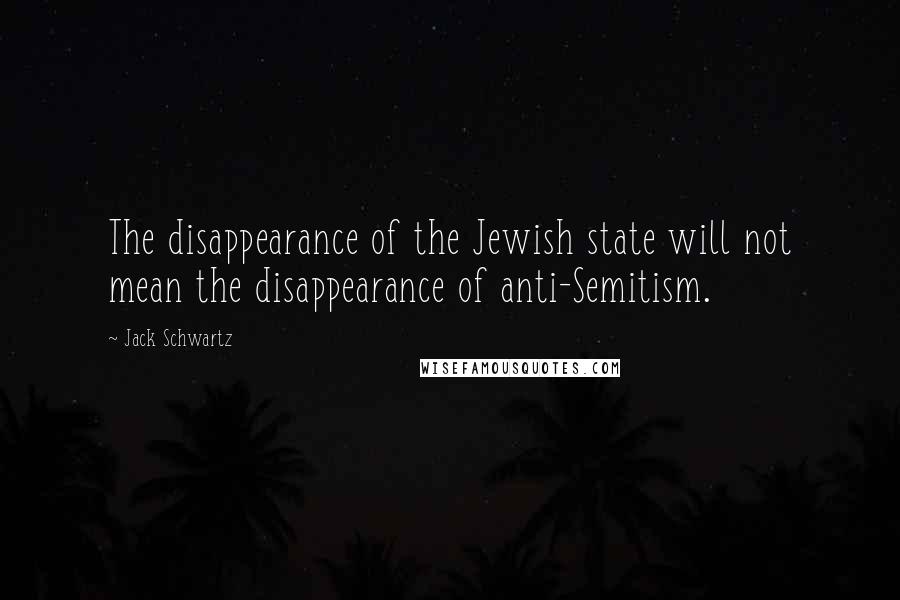 Jack Schwartz Quotes: The disappearance of the Jewish state will not mean the disappearance of anti-Semitism.