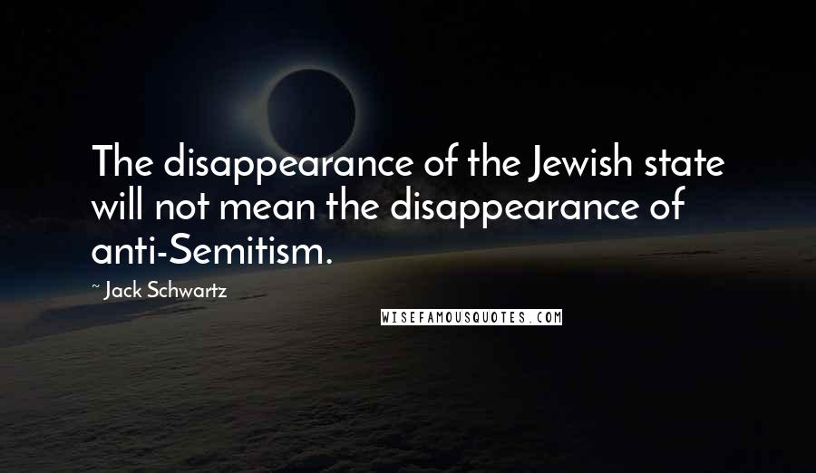 Jack Schwartz Quotes: The disappearance of the Jewish state will not mean the disappearance of anti-Semitism.