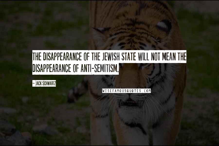 Jack Schwartz Quotes: The disappearance of the Jewish state will not mean the disappearance of anti-Semitism.