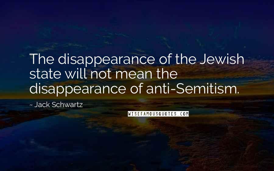 Jack Schwartz Quotes: The disappearance of the Jewish state will not mean the disappearance of anti-Semitism.