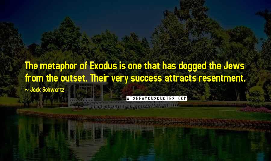 Jack Schwartz Quotes: The metaphor of Exodus is one that has dogged the Jews from the outset. Their very success attracts resentment.
