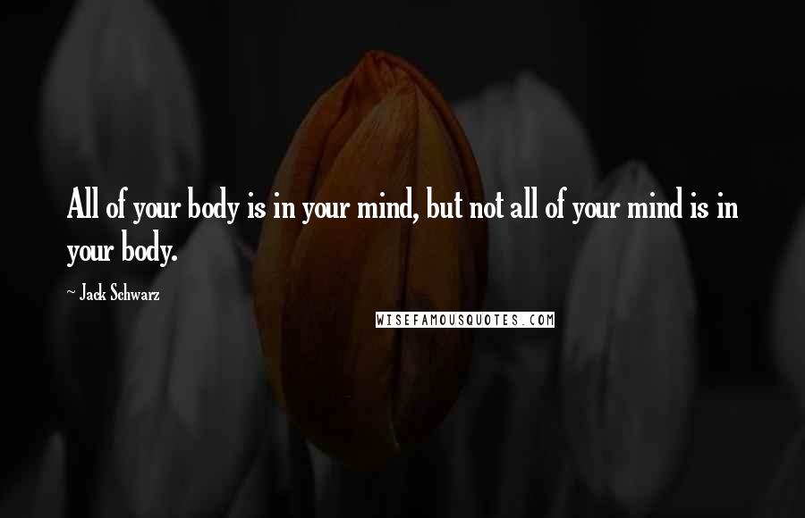 Jack Schwarz Quotes: All of your body is in your mind, but not all of your mind is in your body.