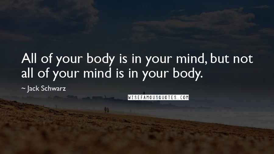 Jack Schwarz Quotes: All of your body is in your mind, but not all of your mind is in your body.