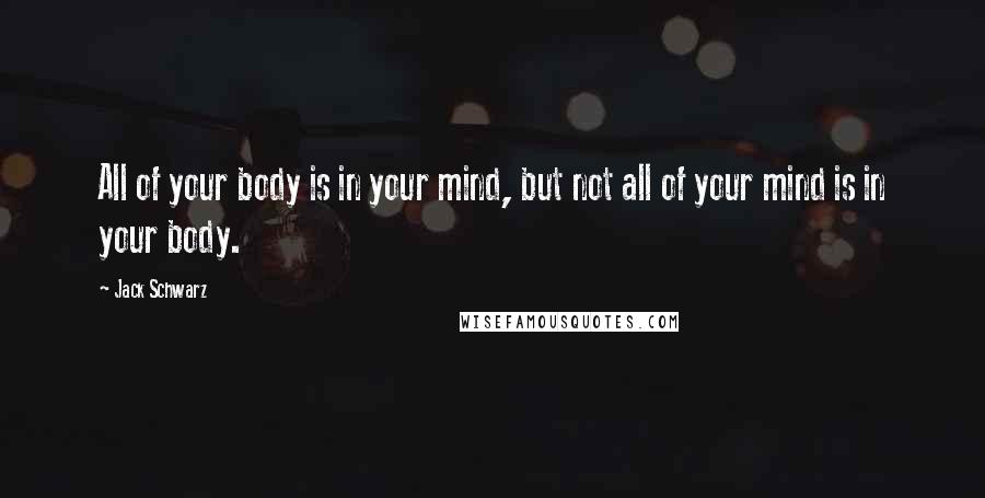 Jack Schwarz Quotes: All of your body is in your mind, but not all of your mind is in your body.