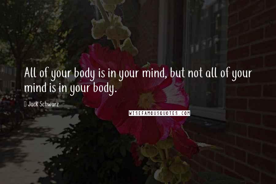 Jack Schwarz Quotes: All of your body is in your mind, but not all of your mind is in your body.