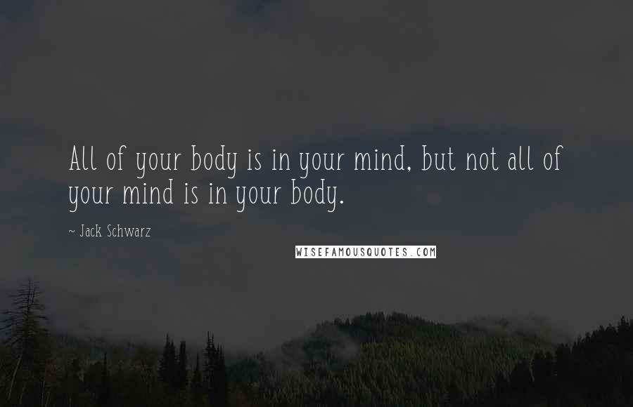 Jack Schwarz Quotes: All of your body is in your mind, but not all of your mind is in your body.