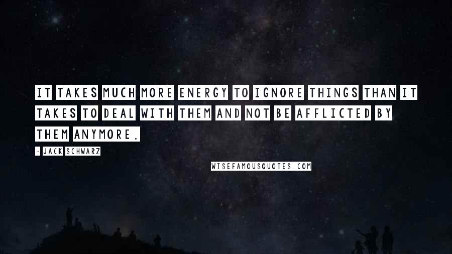 Jack Schwarz Quotes: It takes much more energy to ignore things than it takes to deal with them and not be afflicted by them anymore.