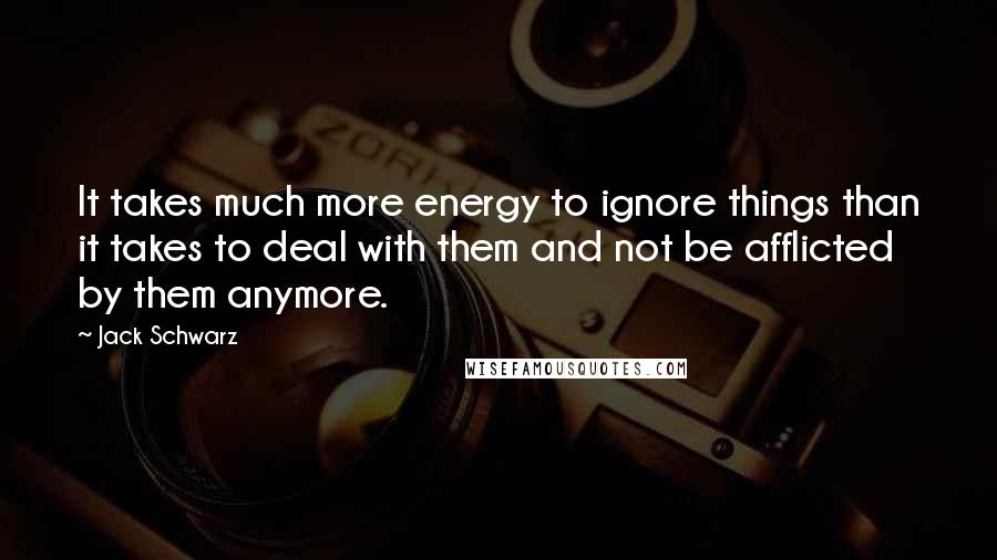 Jack Schwarz Quotes: It takes much more energy to ignore things than it takes to deal with them and not be afflicted by them anymore.