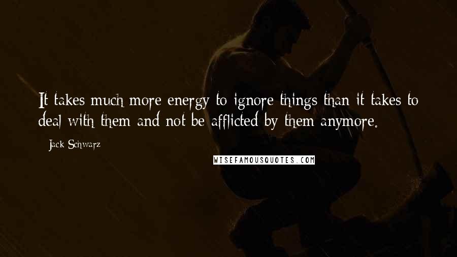 Jack Schwarz Quotes: It takes much more energy to ignore things than it takes to deal with them and not be afflicted by them anymore.