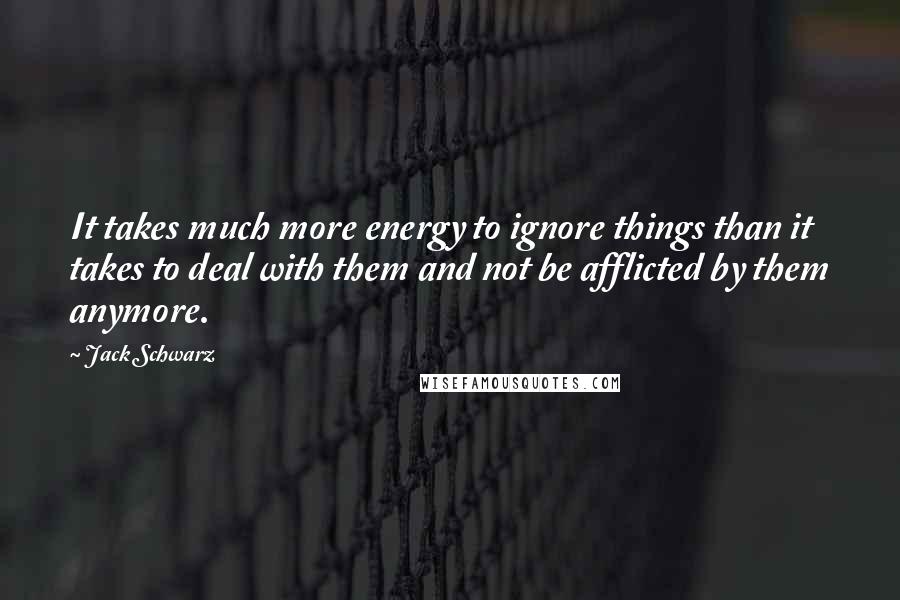 Jack Schwarz Quotes: It takes much more energy to ignore things than it takes to deal with them and not be afflicted by them anymore.