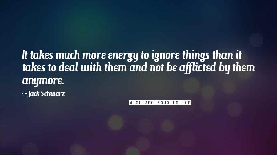 Jack Schwarz Quotes: It takes much more energy to ignore things than it takes to deal with them and not be afflicted by them anymore.