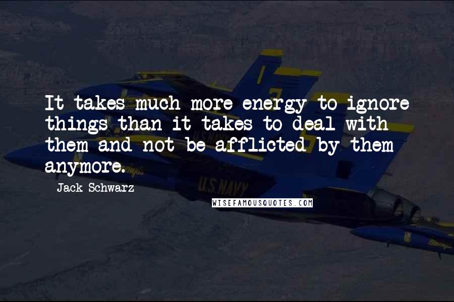 Jack Schwarz Quotes: It takes much more energy to ignore things than it takes to deal with them and not be afflicted by them anymore.