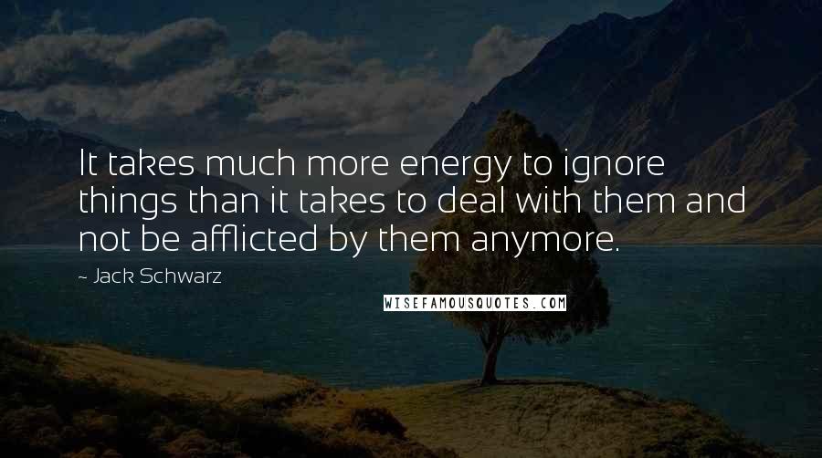 Jack Schwarz Quotes: It takes much more energy to ignore things than it takes to deal with them and not be afflicted by them anymore.