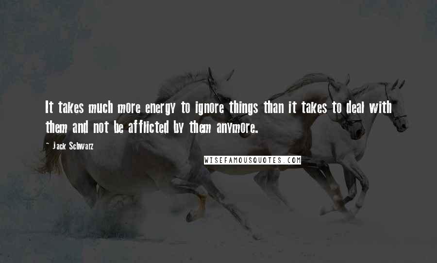 Jack Schwarz Quotes: It takes much more energy to ignore things than it takes to deal with them and not be afflicted by them anymore.