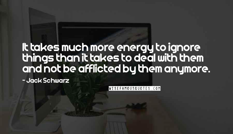 Jack Schwarz Quotes: It takes much more energy to ignore things than it takes to deal with them and not be afflicted by them anymore.