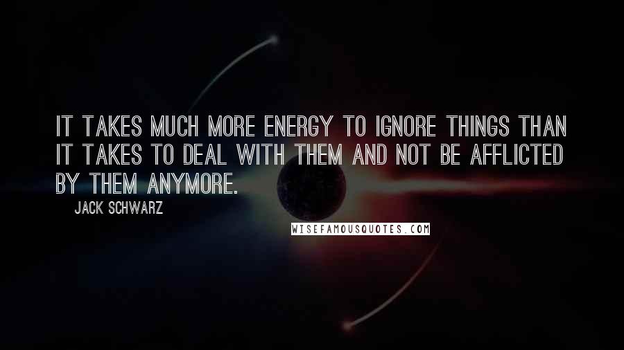 Jack Schwarz Quotes: It takes much more energy to ignore things than it takes to deal with them and not be afflicted by them anymore.