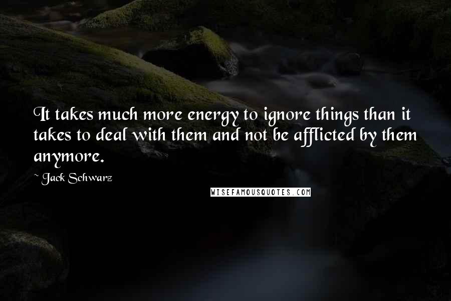 Jack Schwarz Quotes: It takes much more energy to ignore things than it takes to deal with them and not be afflicted by them anymore.