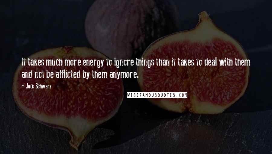 Jack Schwarz Quotes: It takes much more energy to ignore things than it takes to deal with them and not be afflicted by them anymore.