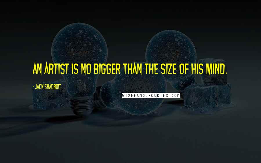 Jack Shadbolt Quotes: An artist is no bigger than the size of his mind.