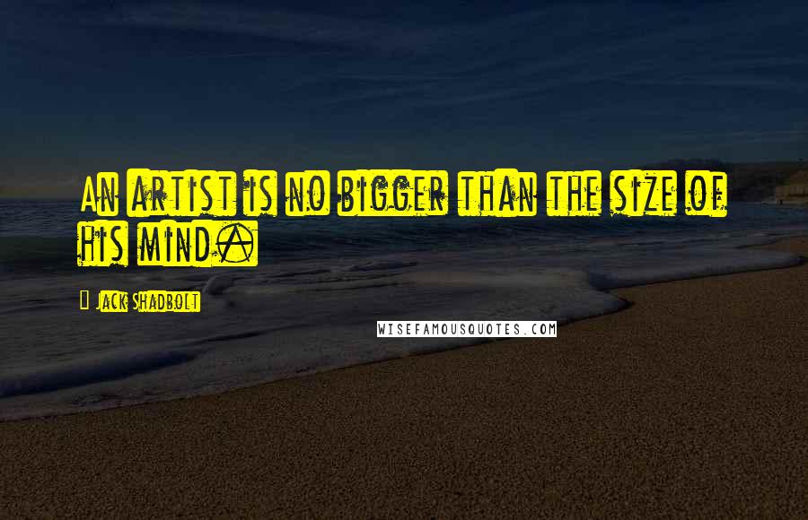 Jack Shadbolt Quotes: An artist is no bigger than the size of his mind.