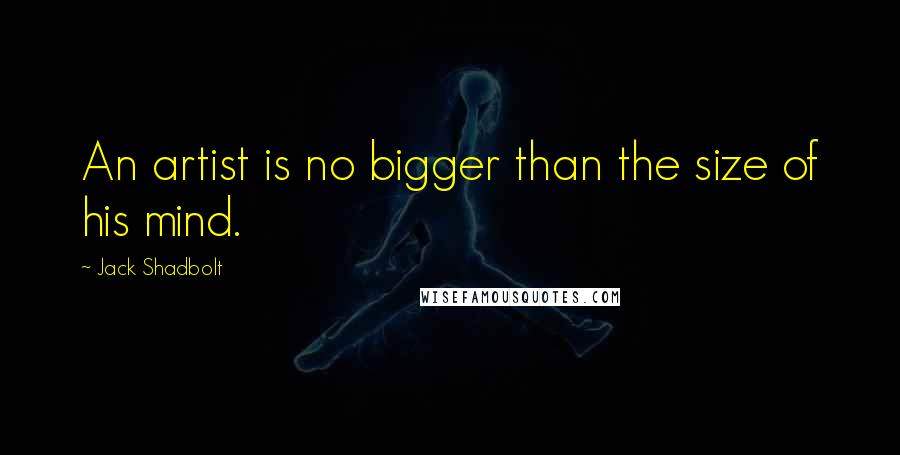 Jack Shadbolt Quotes: An artist is no bigger than the size of his mind.