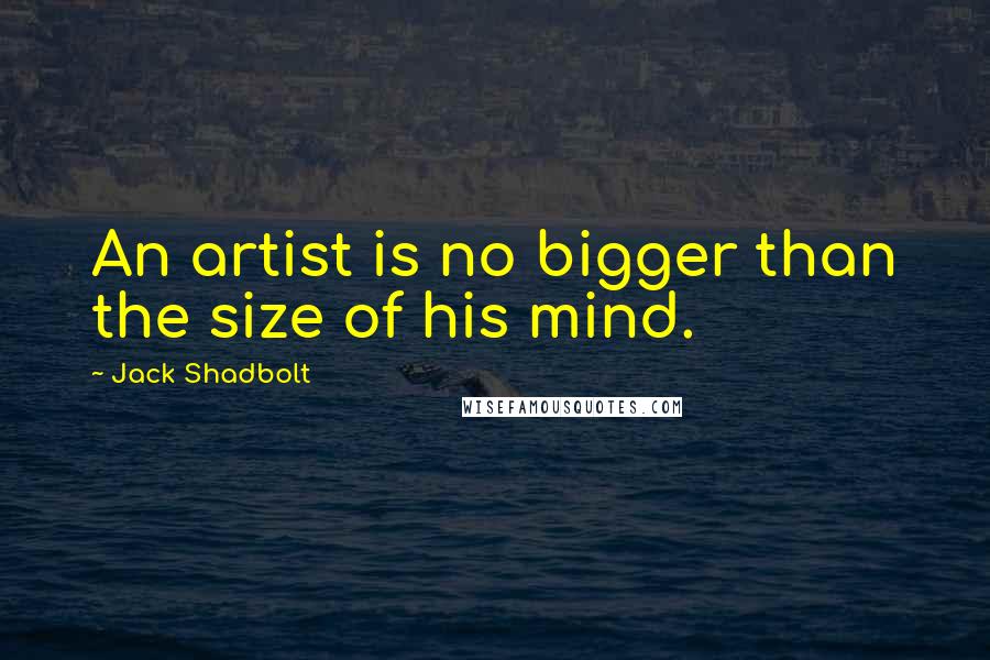 Jack Shadbolt Quotes: An artist is no bigger than the size of his mind.